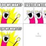 What do we want? - Faster Internet - Whan?